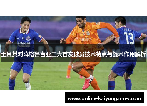 土耳其对阵格鲁吉亚三大首发球员技术特点与战术作用解析