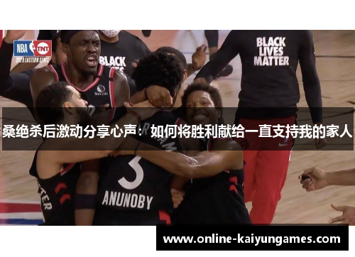 桑绝杀后激动分享心声：如何将胜利献给一直支持我的家人