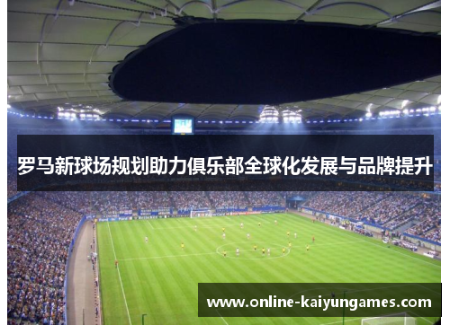 罗马新球场规划助力俱乐部全球化发展与品牌提升