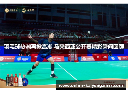 羽毛球热潮再掀高潮 马来西亚公开赛精彩瞬间回顾 羽毛球热潮再掀高潮 马来西亚公开赛精彩瞬间回顾
