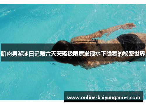 肌肉男游泳日记第六天突破极限竟发现水下隐藏的秘密世界