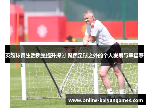 英超球员生活质量提升探讨 聚焦足球之外的个人发展与幸福感