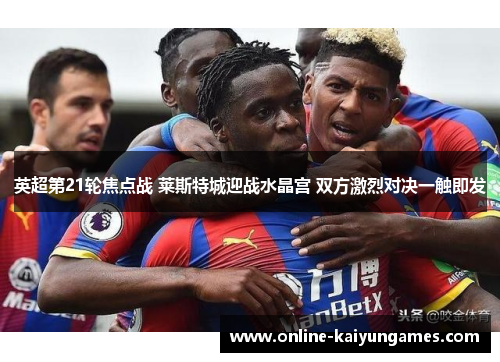 英超第21轮焦点战 莱斯特城迎战水晶宫 双方激烈对决一触即发