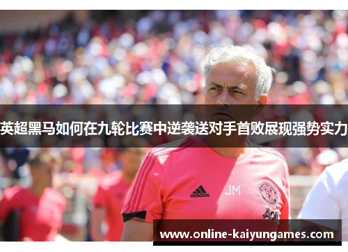 英超黑马如何在九轮比赛中逆袭送对手首败展现强势实力