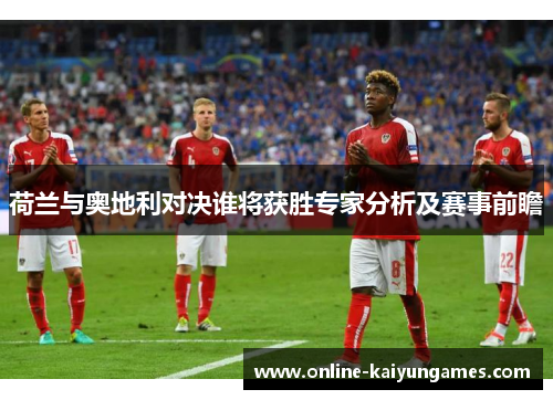 荷兰与奥地利对决谁将获胜专家分析及赛事前瞻 荷兰与奥地利对决谁将获胜专家分析及赛事前瞻