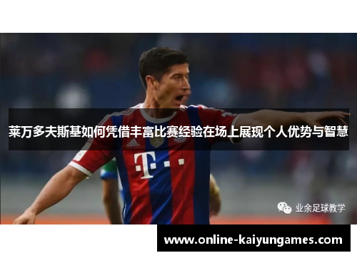 莱万多夫斯基如何凭借丰富比赛经验在场上展现个人优势与智慧