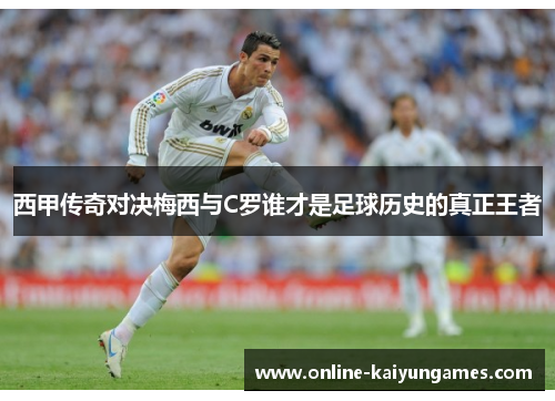 西甲传奇对决梅西与C罗谁才是足球历史的真正王者 西甲传奇对决梅西与C罗谁才是足球历史的真正王者