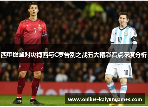 西甲巅峰对决梅西与C罗告别之战五大精彩看点深度分析 西甲巅峰对决梅西与C罗告别之战五大精彩看点深度分析