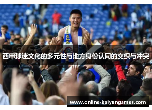 西甲球迷文化的多元性与地方身份认同的交织与冲突 西甲球迷文化的多元性与地方身份认同的交织与冲突