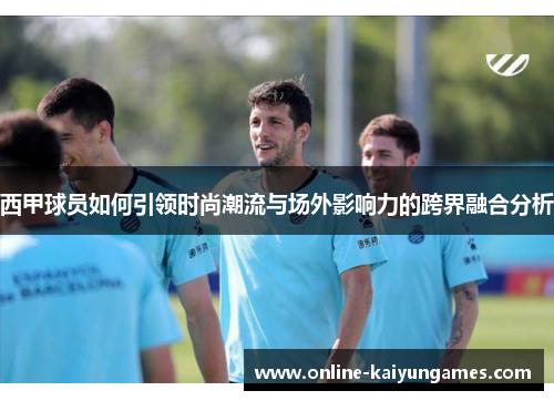 西甲球员如何引领时尚潮流与场外影响力的跨界融合分析 西甲球员如何引领时尚潮流与场外影响力的跨界融合分析