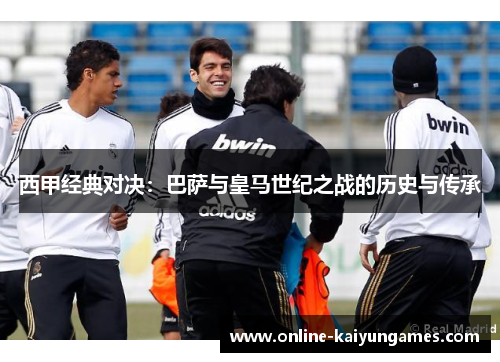 西甲经典对决:巴萨与皇马世纪之战的历史与传承 西甲经典对决:巴萨与皇马世纪之战的历史与传承