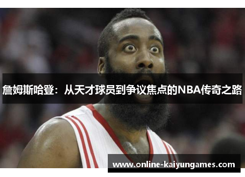 詹姆斯哈登:从天才球员到争议焦点的NBA传奇之路 詹姆斯哈登:从天才球员到争议焦点的NBA传奇之路