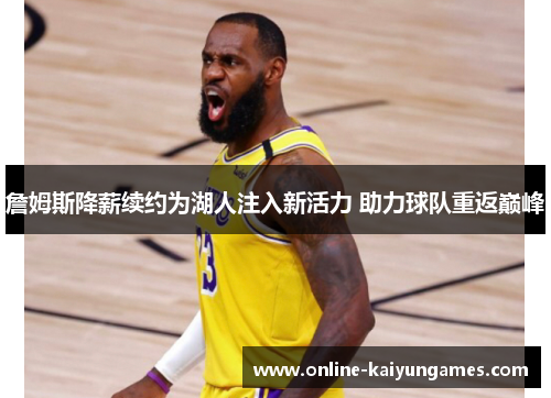 詹姆斯降薪续约为湖人注入新活力 助力球队重返巅峰 詹姆斯降薪续约为湖人注入新活力 助力球队重返巅峰