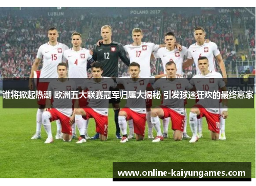 谁将掀起热潮 欧洲五大联赛冠军归属大揭秘 引发球迷狂欢的最终赢家 谁将掀起热潮 欧洲五大联赛冠军归属大揭秘 引发球迷狂欢的最终赢家