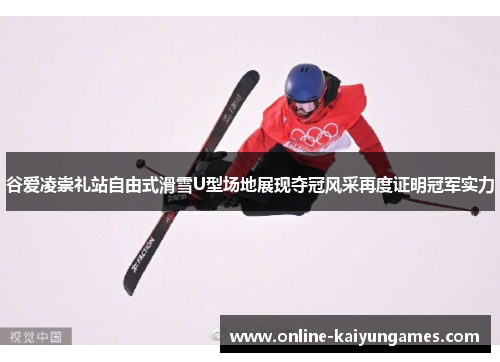 谷爱凌崇礼站自由式滑雪U型场地展现夺冠风采再度证明冠军实力 谷爱凌崇礼站自由式滑雪U型场地展现夺冠风采再度证明冠军实力