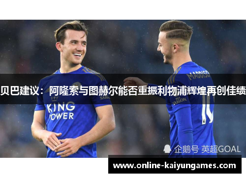 贝巴建议:阿隆索与图赫尔能否重振利物浦辉煌再创佳绩 贝巴建议:阿隆索与图赫尔能否重振利物浦辉煌再创佳绩