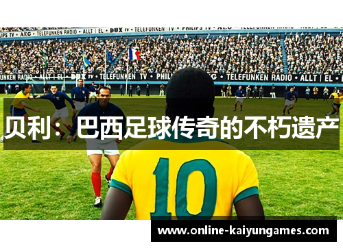 贝利:巴西足球传奇的不朽遗产 贝利:巴西足球传奇的不朽遗产