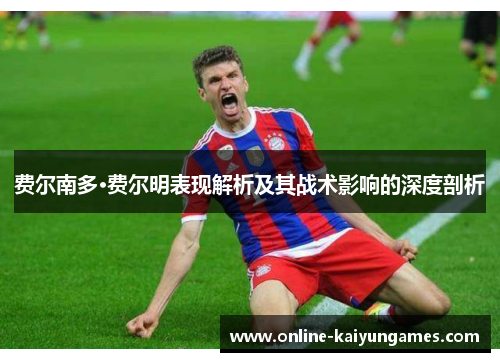 费尔南多·费尔明表现解析及其战术影响的深度剖析 费尔南多·费尔明表现解析及其战术影响的深度剖析