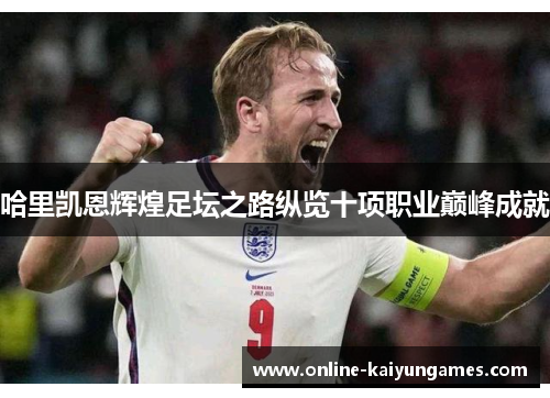 哈里凯恩辉煌足坛之路纵览十项职业巅峰成就
