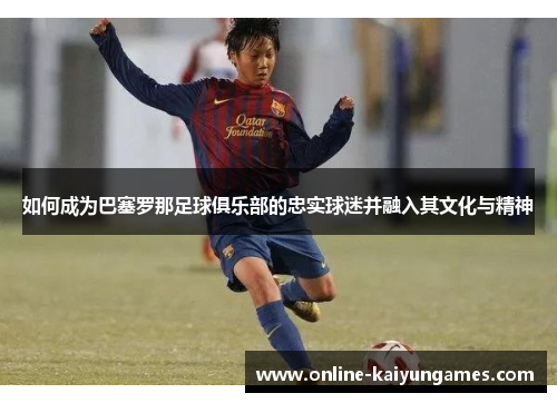 如何成为巴塞罗那足球俱乐部的忠实球迷并融入其文化与精神