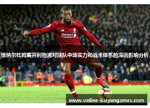 维纳尔杜姆离开利物浦对球队中场实力和战术体系的深远影响分析