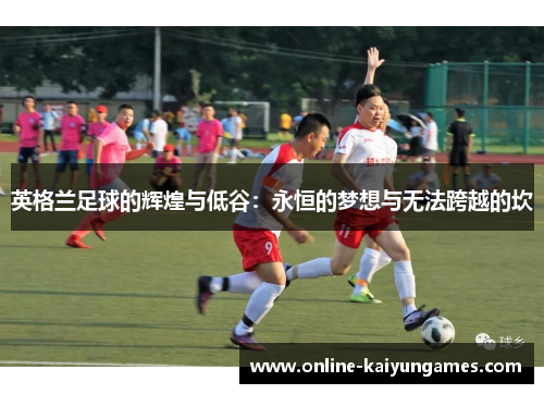 英格兰足球的辉煌与低谷：永恒的梦想与无法跨越的坎