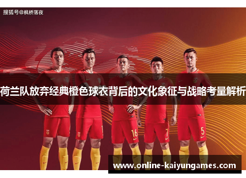 荷兰队放弃经典橙色球衣背后的文化象征与战略考量解析