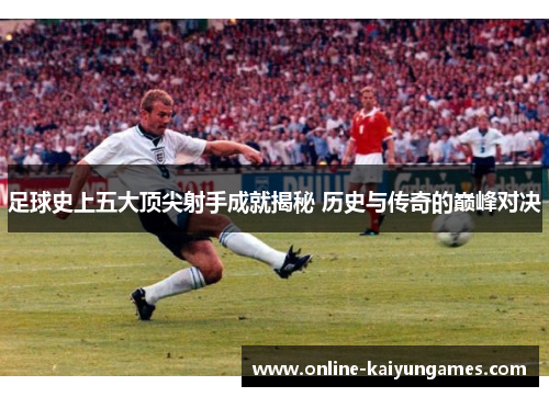 足球史上五大顶尖射手成就揭秘 历史与传奇的巅峰对决 足球史上五大顶尖射手成就揭秘 历史与传奇的巅峰对决