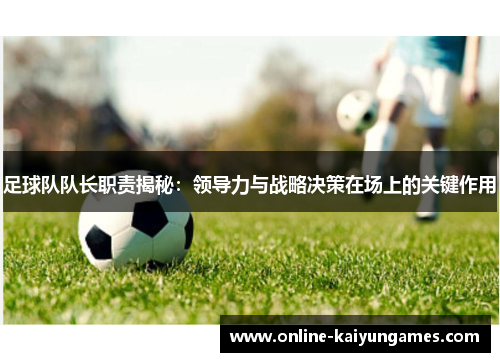 足球队队长职责揭秘：领导力与战略决策在场上的关键作用