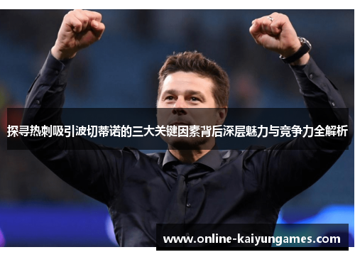 探寻热刺吸引波切蒂诺的三大关键因素背后深层魅力与竞争力全解析 探寻热刺吸引波切蒂诺的三大关键因素背后深层魅力与竞争力全解析