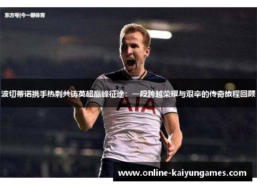 波切蒂诺携手热刺共铸英超巅峰征途:一段跨越荣耀与艰辛的传奇旅程回顾 波切蒂诺携手热刺共铸英超巅峰征途:一段跨越荣耀与艰辛的传奇旅程回顾