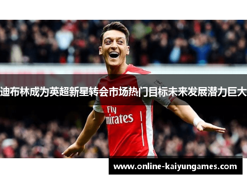 迪布林成为英超新星转会市场热门目标未来发展潜力巨大 迪布林成为英超新星转会市场热门目标未来发展潜力巨大