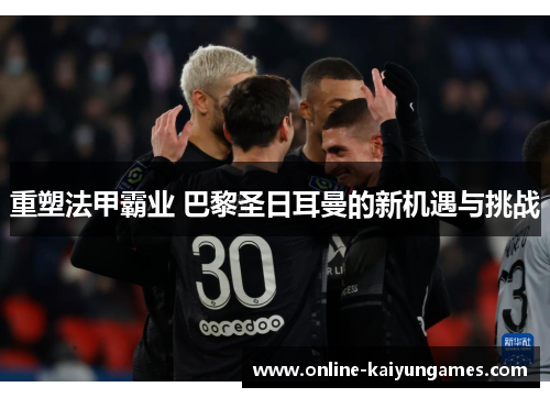 重塑法甲霸业 巴黎圣日耳曼的新机遇与挑战 重塑法甲霸业 巴黎圣日耳曼的新机遇与挑战