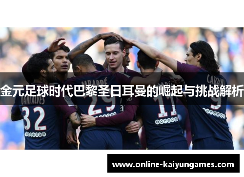金元足球时代巴黎圣日耳曼的崛起与挑战解析