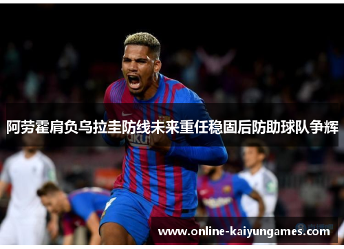 阿劳霍肩负乌拉圭防线未来重任稳固后防助球队争辉 阿劳霍肩负乌拉圭防线未来重任稳固后防助球队争辉