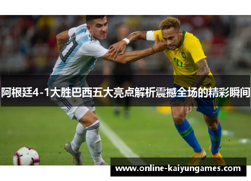 阿根廷4-1大胜巴西五大亮点解析震撼全场的精彩瞬间