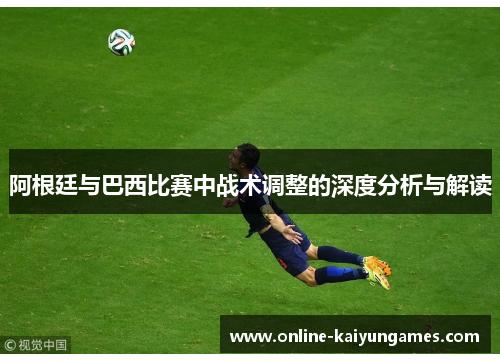 阿根廷与巴西比赛中战术调整的深度分析与解读