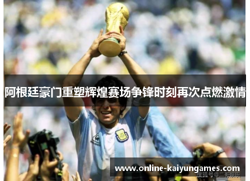 阿根廷豪门重塑辉煌赛场争锋时刻再次点燃激情