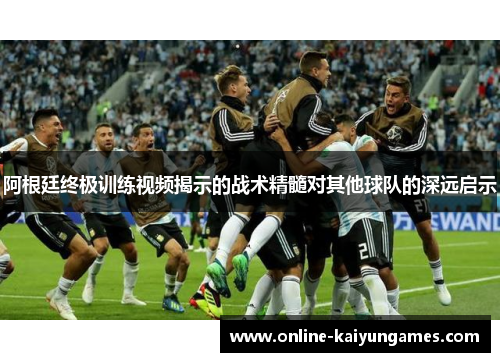 阿根廷终极训练视频揭示的战术精髓对其他球队的深远启示