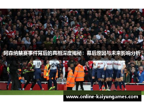 阿森纳禁赛事件背后的真相深度揭秘：幕后原因与未来影响分析