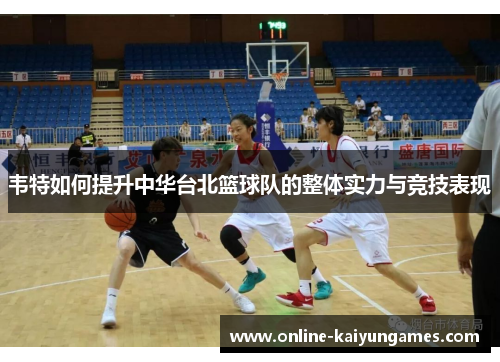 韦特如何提升中华台北篮球队的整体实力与竞技表现