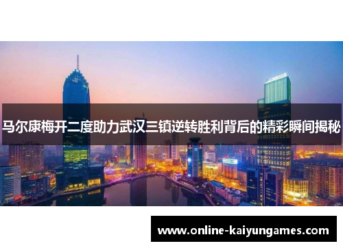 马尔康梅开二度助力武汉三镇逆转胜利背后的精彩瞬间揭秘