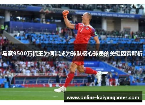 马竞9500万标王为何能成为球队核心球员的关键因素解析