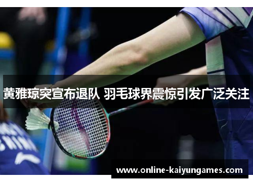 黄雅琼突宣布退队 羽毛球界震惊引发广泛关注