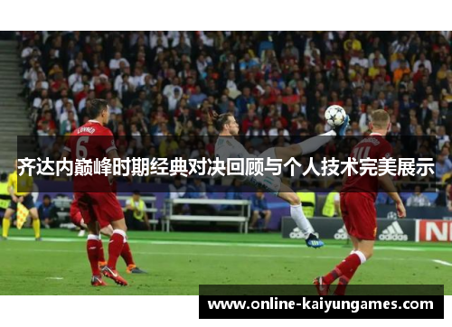 齐达内巅峰时期经典对决回顾与个人技术完美展示 齐达内巅峰时期经典对决回顾与个人技术完美展示