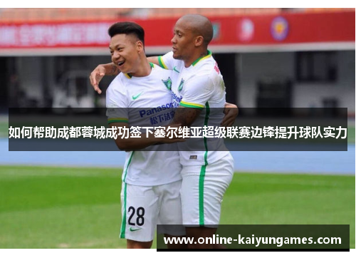 如何帮助成都蓉城成功签下塞尔维亚超级联赛边锋提升球队实力