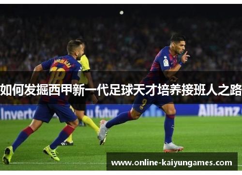 如何发掘西甲新一代足球天才培养接班人之路