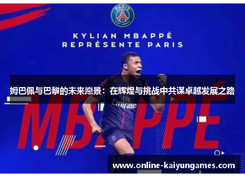 姆巴佩与巴黎的未来愿景：在辉煌与挑战中共谋卓越发展之路