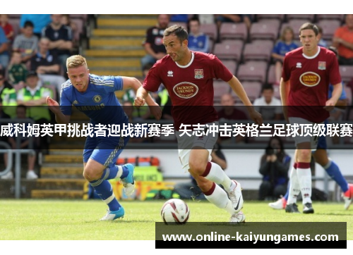 威科姆英甲挑战者迎战新赛季 矢志冲击英格兰足球顶级联赛