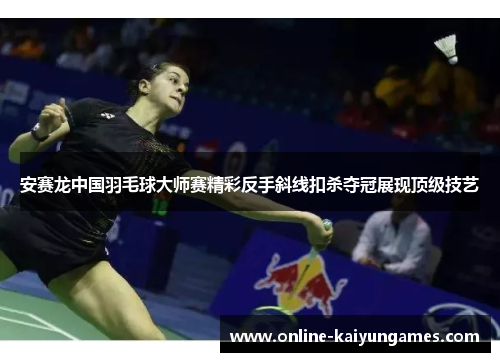 安赛龙中国羽毛球大师赛精彩反手斜线扣杀夺冠展现顶级技艺